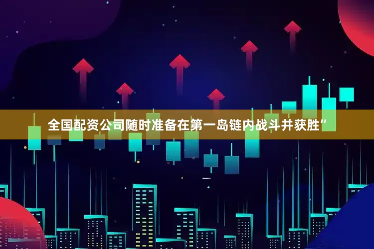 全国配资公司随时准备在第一岛链内战斗并获胜”