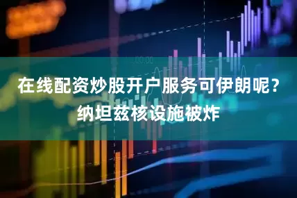在线配资炒股开户服务可伊朗呢？纳坦兹核设施被炸