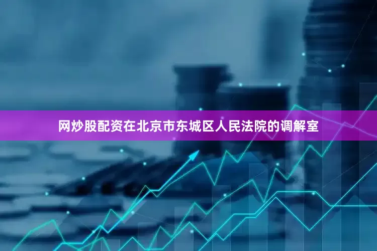 网炒股配资在北京市东城区人民法院的调解室