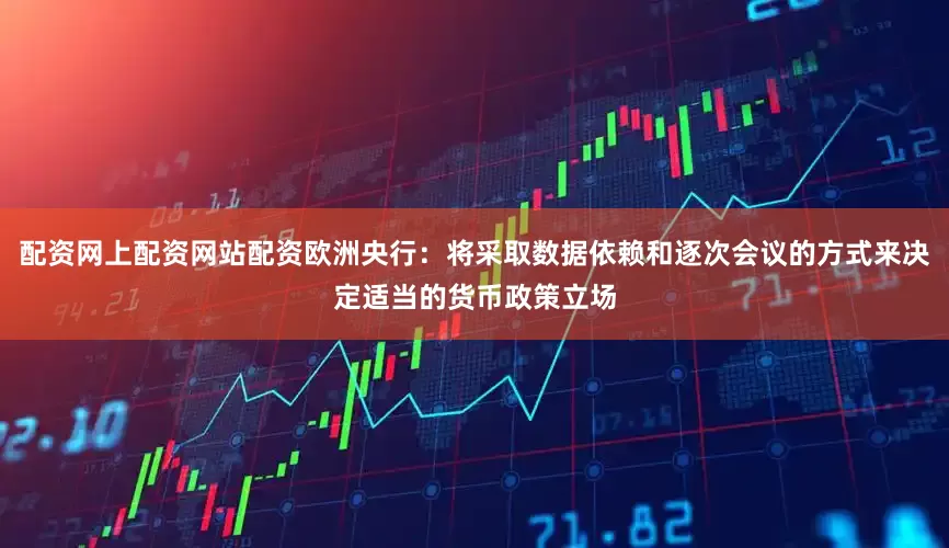 配资网上配资网站配资欧洲央行：将采取数据依赖和逐次会议的方式来决定适当的货币政策立场