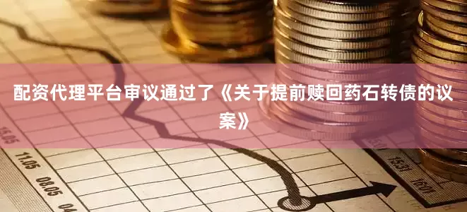 配资代理平台审议通过了《关于提前赎回药石转债的议案》