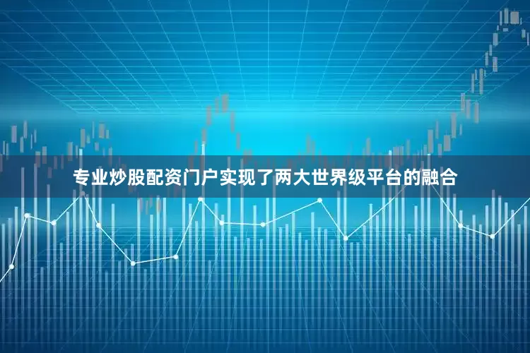 专业炒股配资门户实现了两大世界级平台的融合