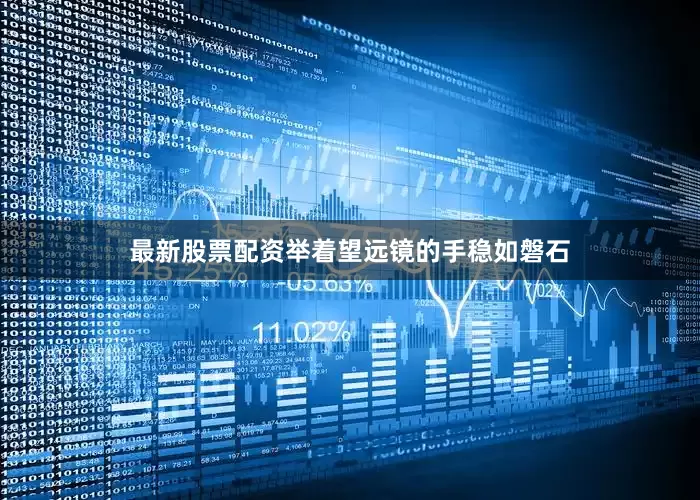 最新股票配资举着望远镜的手稳如磐石