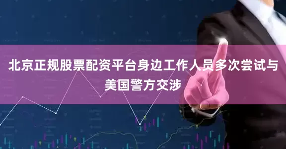 北京正规股票配资平台身边工作人员多次尝试与美国警方交涉